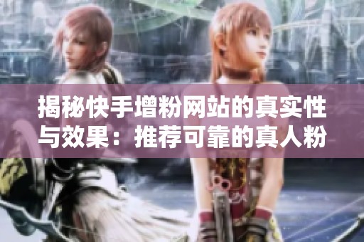 揭秘快手增粉网站的真实性与效果:推荐可靠的真人粉丝涨粉平台 揭秘快手增粉网站的真实性与效果:推荐可靠的真人粉丝涨粉平台