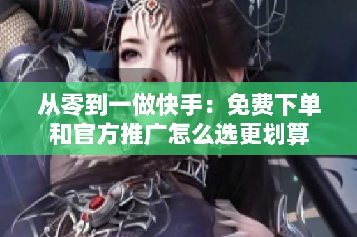 从零到一做快手:免费下单和官方推广怎么选更划算 从零到一做快手:免费下单和官方推广怎么选更划算