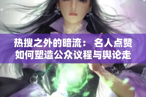 热搜之外的暗流: 名人点赞如何塑造公众议程与舆论走向 热搜之外的暗流: 名人点赞如何塑造公众议程与舆论走向