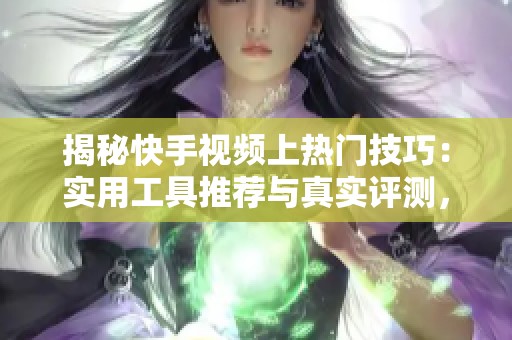揭秘快手视频上热门技巧:实用工具推荐与真实评测,教你避坑省时 揭秘快手视频上热门技巧:实用工具推荐与真实评测,教你避坑省时