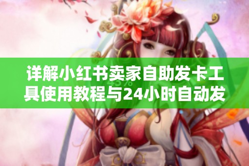 详解小红书卖家自助发卡工具使用教程与24小时自动发货操作指南