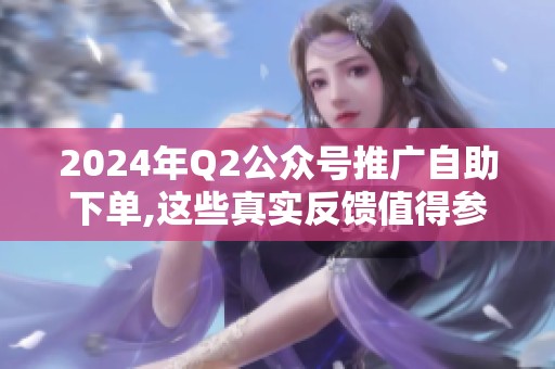 2024年Q2公众号推广自助下单,这些真实反馈值得参考
