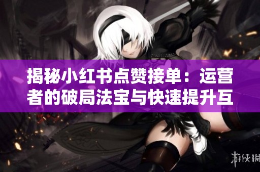 揭秘小红书点赞接单：运营者的破局法宝与快速提升互动的策略