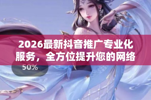2026最新抖音推广专业化服务，全方位提升您的网络平台，24小时全国受理