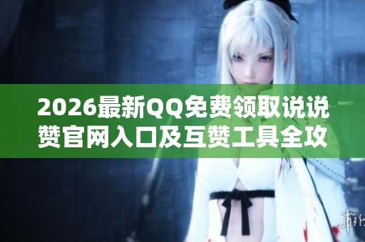 2026最新QQ免费领取说说赞官网入口及互赞工具全攻略 2026最新QQ免费领取说说赞官网入口及互赞工具全攻略