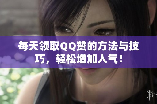 每天领取QQ赞的方法与技巧，轻松增加人气！