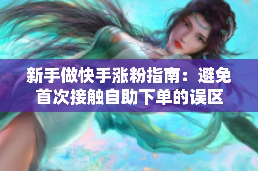 新手做快手涨粉指南:避免首次接触自助下单的误区 新手做快手涨粉指南:避免首次接触自助下单的误区
